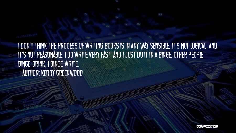 Kerry Greenwood Quotes: I Don't Think The Process Of Writing Books Is In Any Way Sensible. It's Not Logical, And It's Not Reasonable.