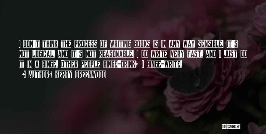 Kerry Greenwood Quotes: I Don't Think The Process Of Writing Books Is In Any Way Sensible. It's Not Logical, And It's Not Reasonable.