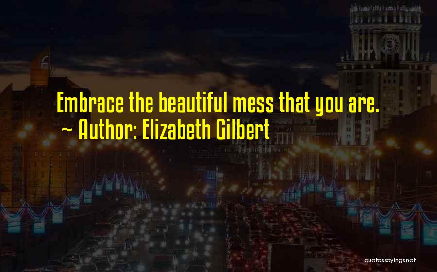 Elizabeth Gilbert Quotes: Embrace The Beautiful Mess That You Are.