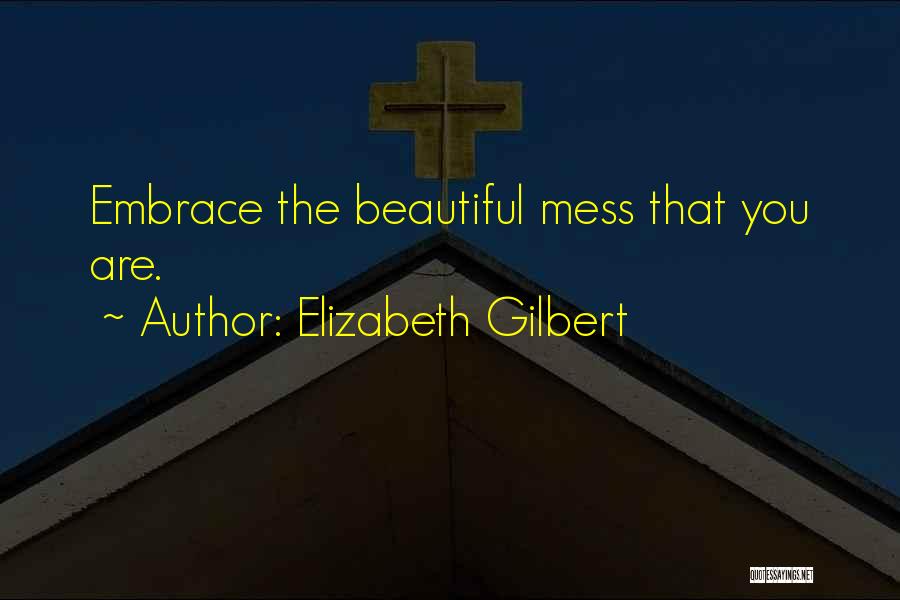 Elizabeth Gilbert Quotes: Embrace The Beautiful Mess That You Are.