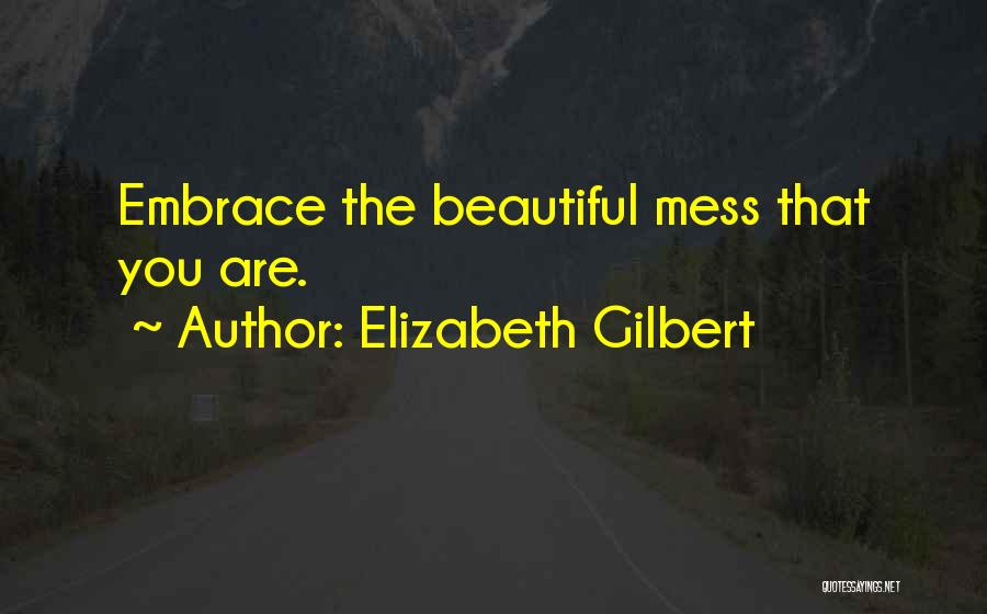 Elizabeth Gilbert Quotes: Embrace The Beautiful Mess That You Are.