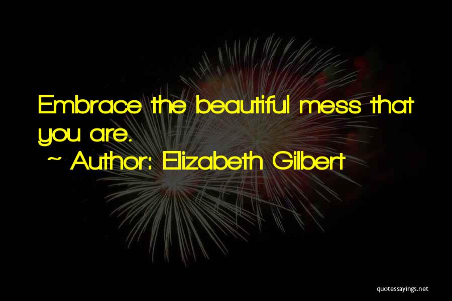 Elizabeth Gilbert Quotes: Embrace The Beautiful Mess That You Are.