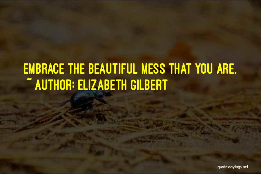 Elizabeth Gilbert Quotes: Embrace The Beautiful Mess That You Are.