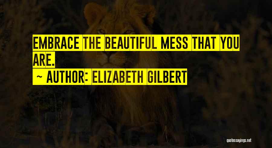 Elizabeth Gilbert Quotes: Embrace The Beautiful Mess That You Are.