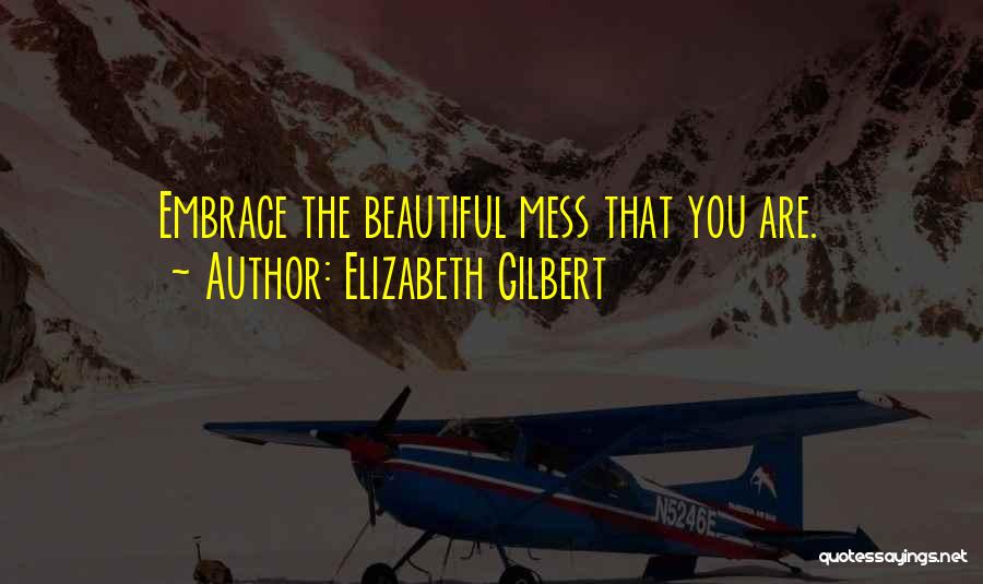 Elizabeth Gilbert Quotes: Embrace The Beautiful Mess That You Are.