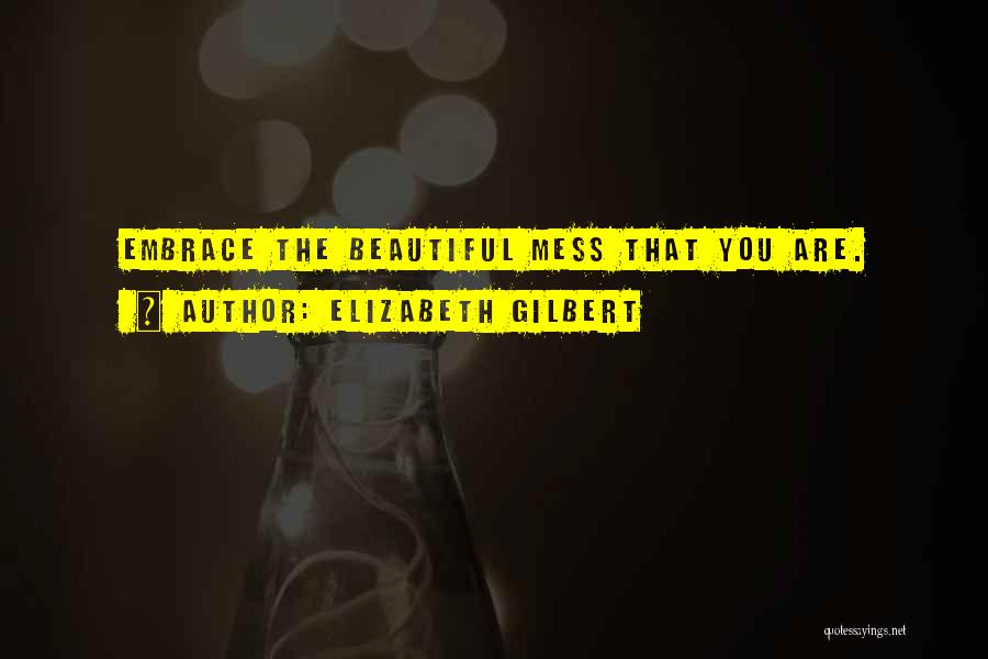 Elizabeth Gilbert Quotes: Embrace The Beautiful Mess That You Are.