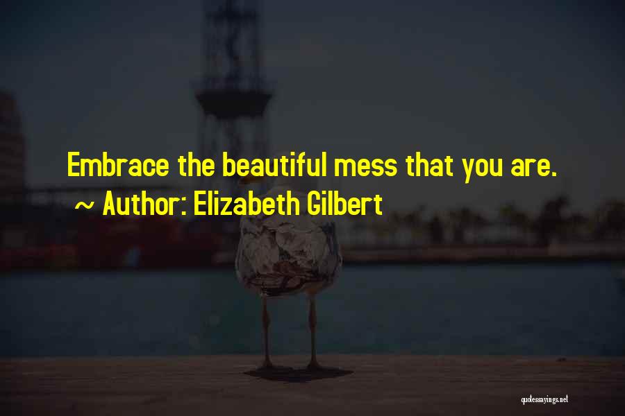 Elizabeth Gilbert Quotes: Embrace The Beautiful Mess That You Are.