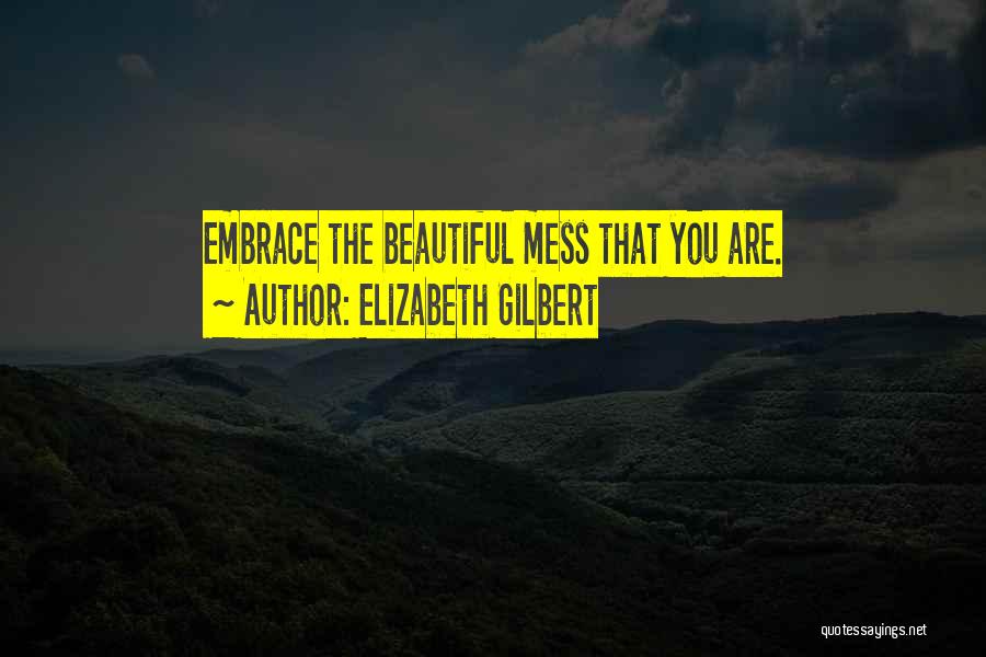 Elizabeth Gilbert Quotes: Embrace The Beautiful Mess That You Are.