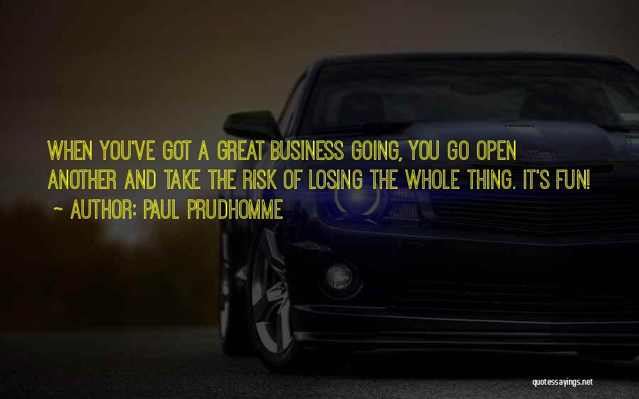 Paul Prudhomme Quotes: When You've Got A Great Business Going, You Go Open Another And Take The Risk Of Losing The Whole Thing.