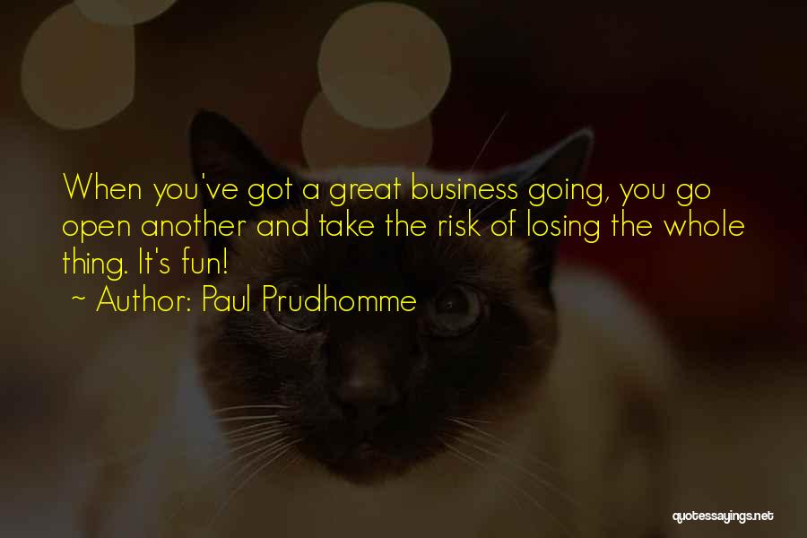 Paul Prudhomme Quotes: When You've Got A Great Business Going, You Go Open Another And Take The Risk Of Losing The Whole Thing.