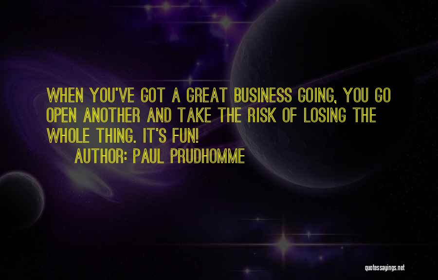 Paul Prudhomme Quotes: When You've Got A Great Business Going, You Go Open Another And Take The Risk Of Losing The Whole Thing.