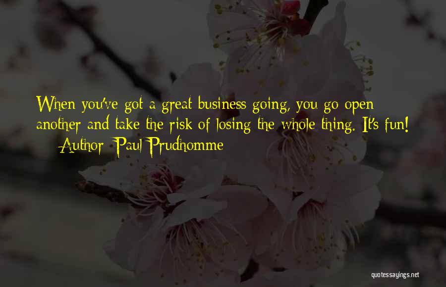 Paul Prudhomme Quotes: When You've Got A Great Business Going, You Go Open Another And Take The Risk Of Losing The Whole Thing.