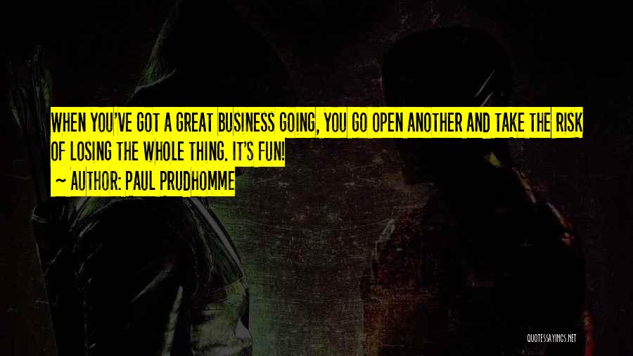 Paul Prudhomme Quotes: When You've Got A Great Business Going, You Go Open Another And Take The Risk Of Losing The Whole Thing.