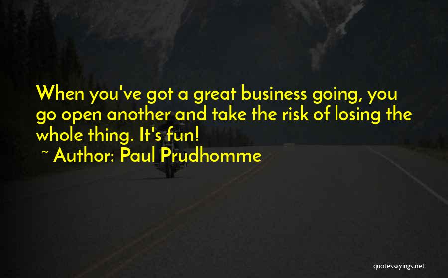 Paul Prudhomme Quotes: When You've Got A Great Business Going, You Go Open Another And Take The Risk Of Losing The Whole Thing.
