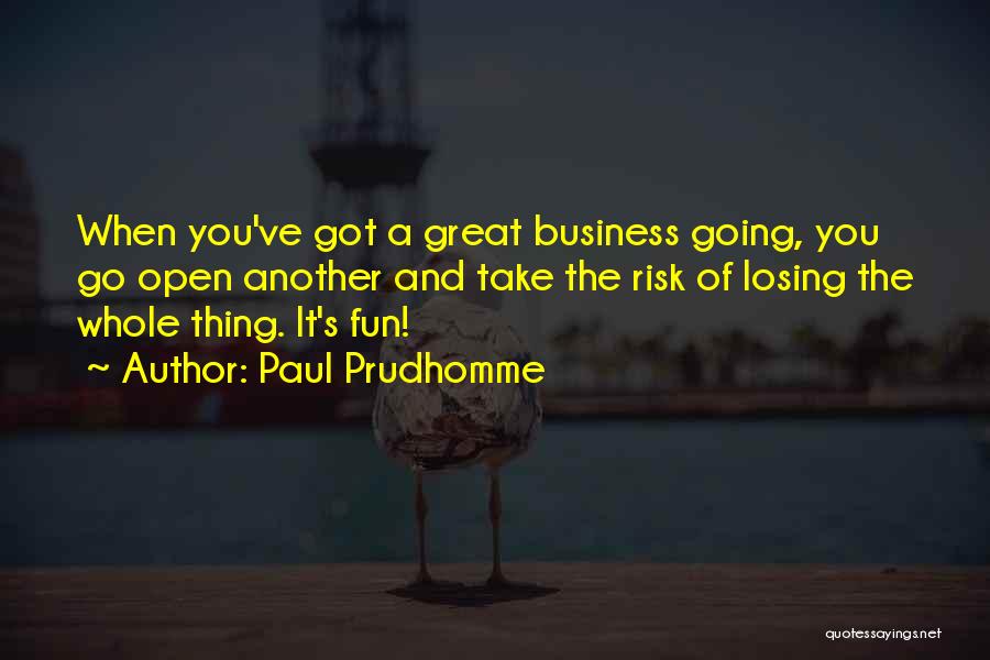 Paul Prudhomme Quotes: When You've Got A Great Business Going, You Go Open Another And Take The Risk Of Losing The Whole Thing.