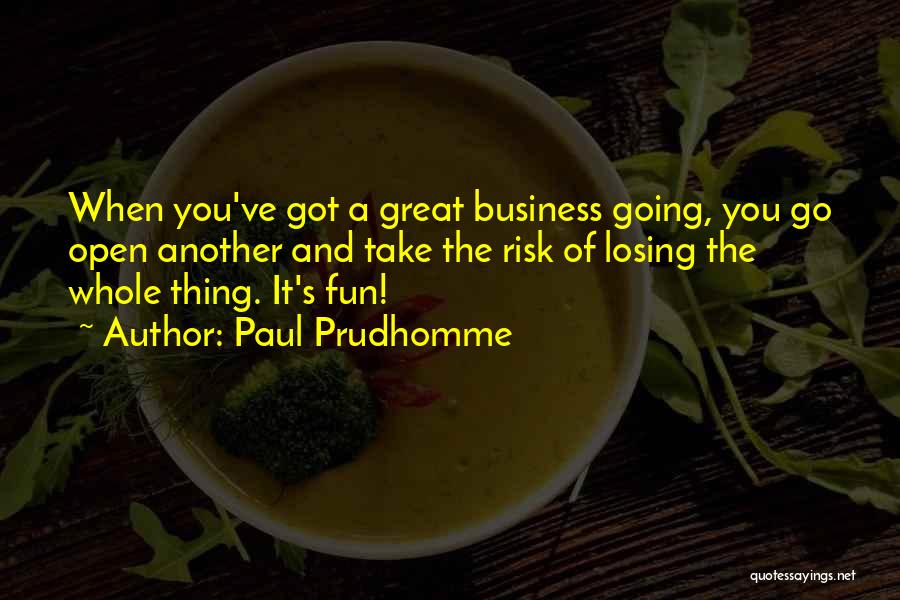 Paul Prudhomme Quotes: When You've Got A Great Business Going, You Go Open Another And Take The Risk Of Losing The Whole Thing.