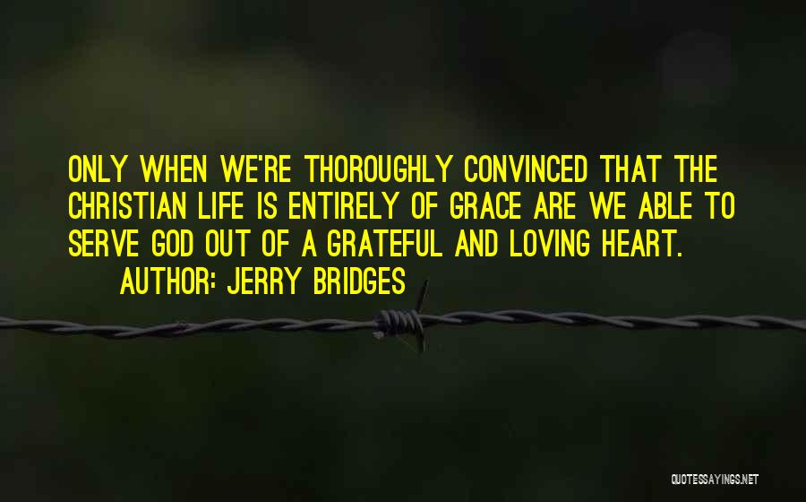 Jerry Bridges Quotes: Only When We're Thoroughly Convinced That The Christian Life Is Entirely Of Grace Are We Able To Serve God Out