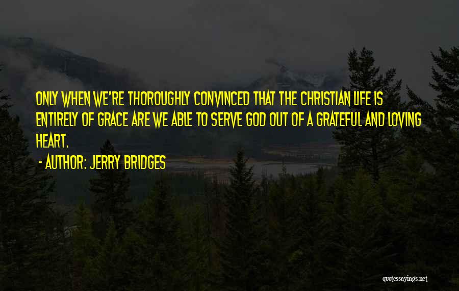 Jerry Bridges Quotes: Only When We're Thoroughly Convinced That The Christian Life Is Entirely Of Grace Are We Able To Serve God Out