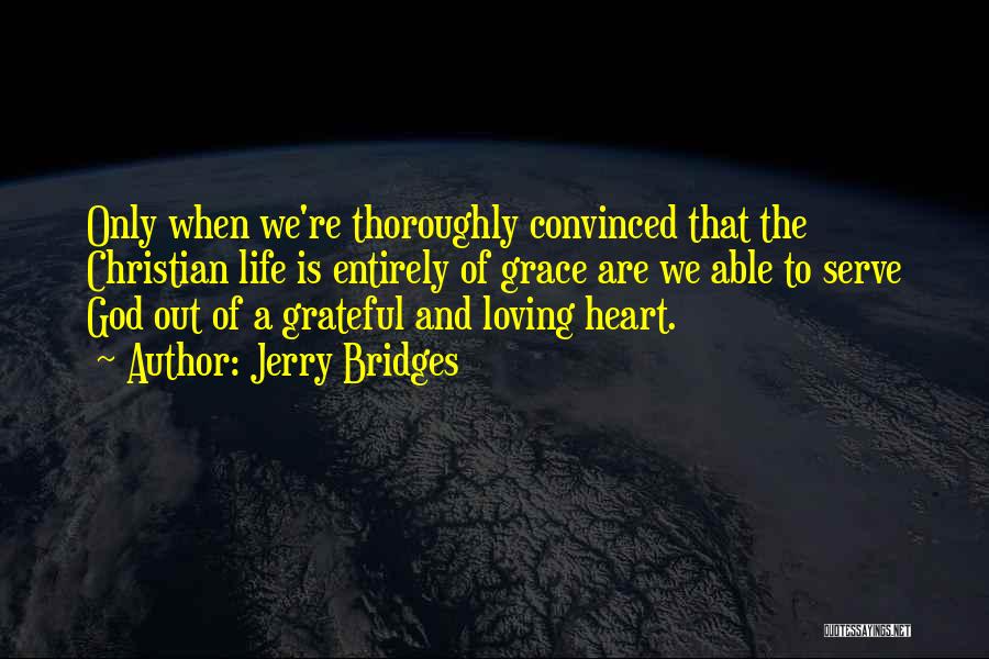 Jerry Bridges Quotes: Only When We're Thoroughly Convinced That The Christian Life Is Entirely Of Grace Are We Able To Serve God Out