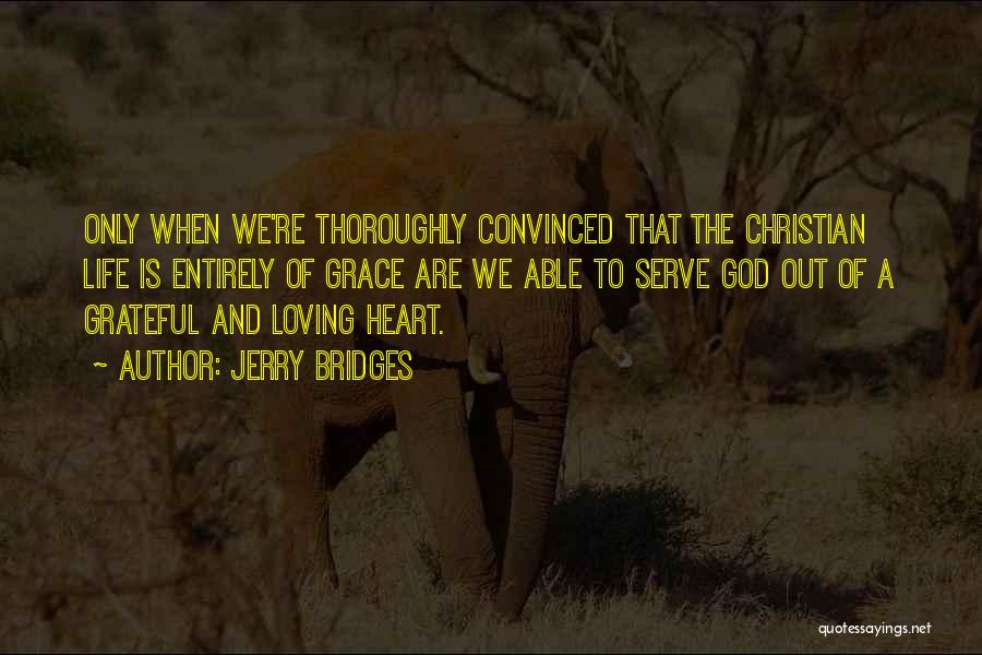 Jerry Bridges Quotes: Only When We're Thoroughly Convinced That The Christian Life Is Entirely Of Grace Are We Able To Serve God Out