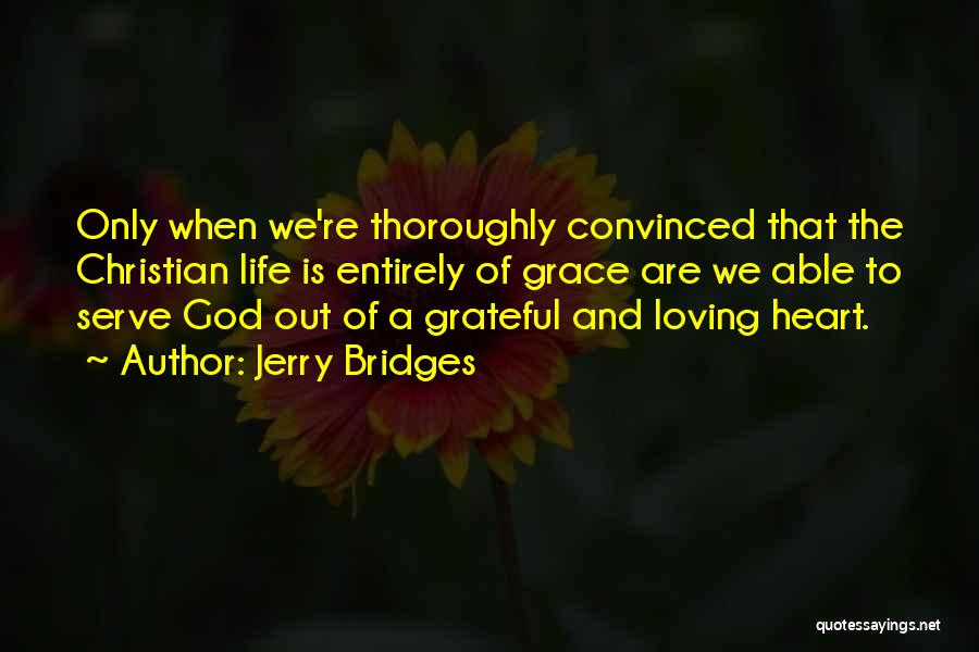 Jerry Bridges Quotes: Only When We're Thoroughly Convinced That The Christian Life Is Entirely Of Grace Are We Able To Serve God Out