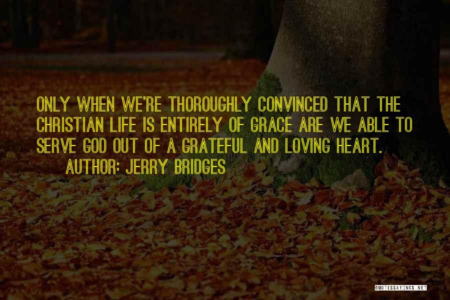 Jerry Bridges Quotes: Only When We're Thoroughly Convinced That The Christian Life Is Entirely Of Grace Are We Able To Serve God Out