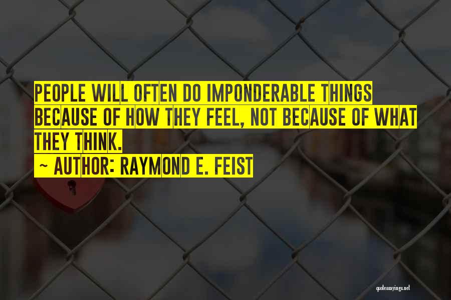 Raymond E. Feist Quotes: People Will Often Do Imponderable Things Because Of How They Feel, Not Because Of What They Think.