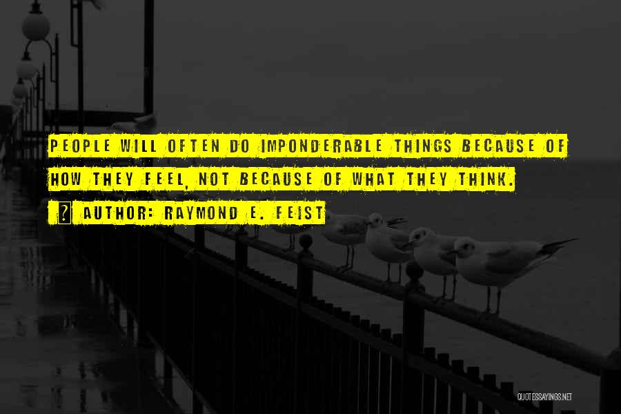 Raymond E. Feist Quotes: People Will Often Do Imponderable Things Because Of How They Feel, Not Because Of What They Think.