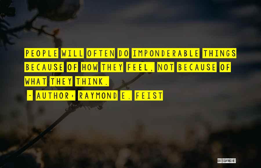 Raymond E. Feist Quotes: People Will Often Do Imponderable Things Because Of How They Feel, Not Because Of What They Think.