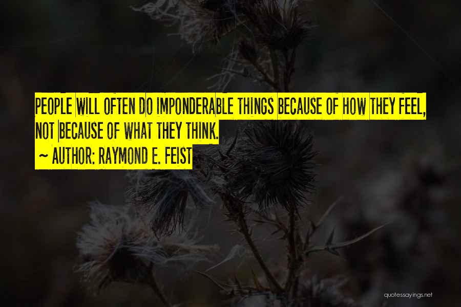 Raymond E. Feist Quotes: People Will Often Do Imponderable Things Because Of How They Feel, Not Because Of What They Think.
