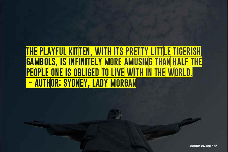 Sydney, Lady Morgan Quotes: The Playful Kitten, With Its Pretty Little Tigerish Gambols, Is Infinitely More Amusing Than Half The People One Is Obliged