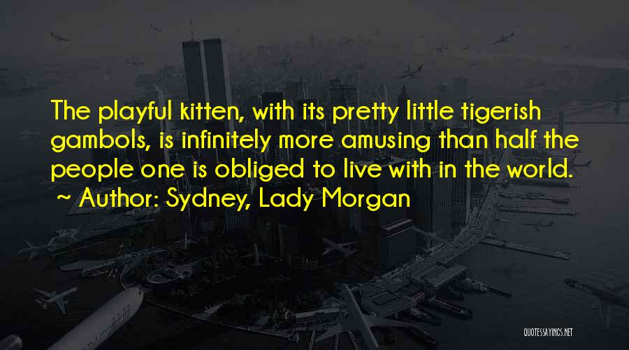Sydney, Lady Morgan Quotes: The Playful Kitten, With Its Pretty Little Tigerish Gambols, Is Infinitely More Amusing Than Half The People One Is Obliged