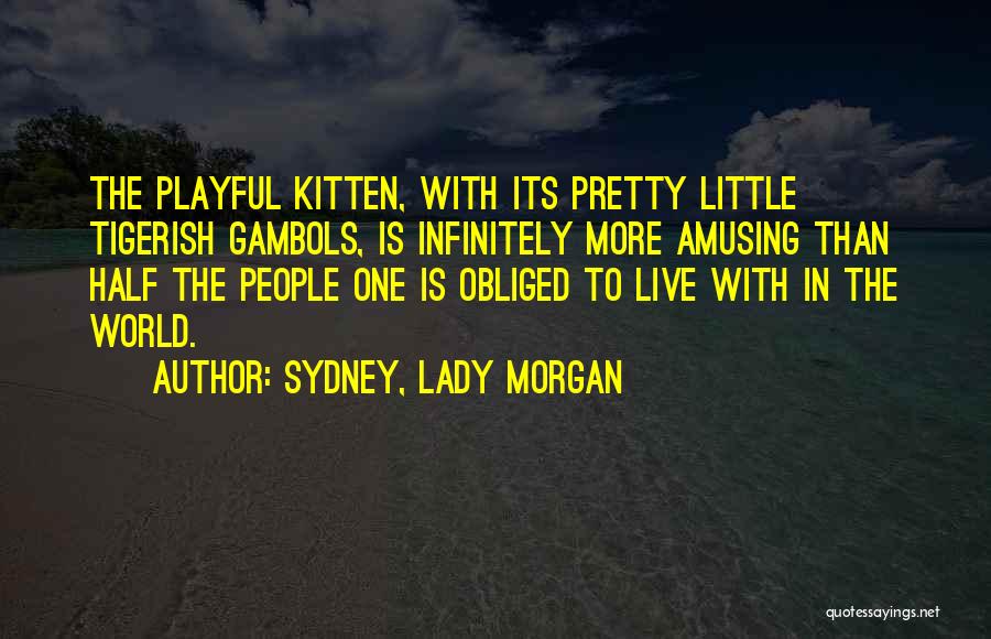 Sydney, Lady Morgan Quotes: The Playful Kitten, With Its Pretty Little Tigerish Gambols, Is Infinitely More Amusing Than Half The People One Is Obliged