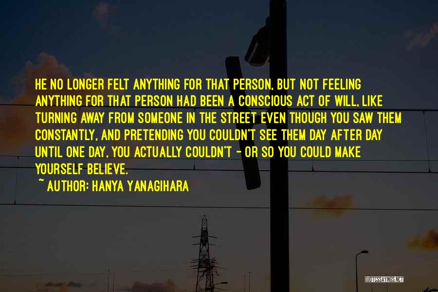 Hanya Yanagihara Quotes: He No Longer Felt Anything For That Person, But Not Feeling Anything For That Person Had Been A Conscious Act