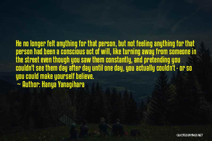 Hanya Yanagihara Quotes: He No Longer Felt Anything For That Person, But Not Feeling Anything For That Person Had Been A Conscious Act