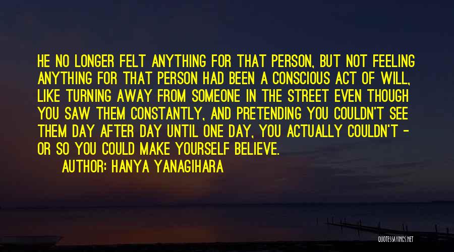 Hanya Yanagihara Quotes: He No Longer Felt Anything For That Person, But Not Feeling Anything For That Person Had Been A Conscious Act