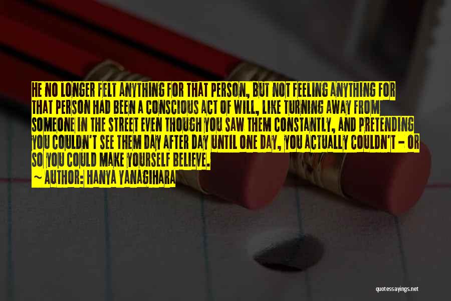 Hanya Yanagihara Quotes: He No Longer Felt Anything For That Person, But Not Feeling Anything For That Person Had Been A Conscious Act