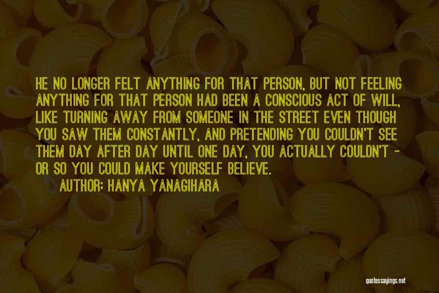 Hanya Yanagihara Quotes: He No Longer Felt Anything For That Person, But Not Feeling Anything For That Person Had Been A Conscious Act