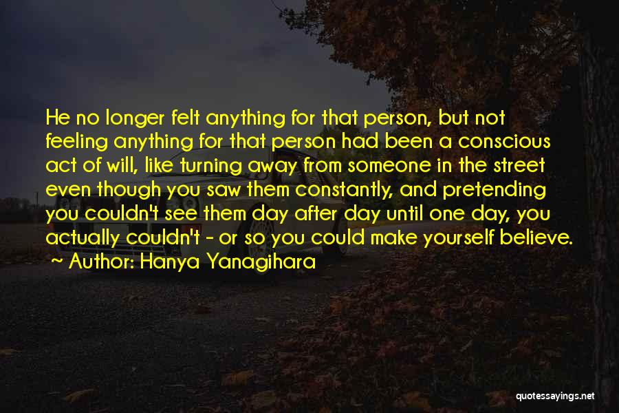 Hanya Yanagihara Quotes: He No Longer Felt Anything For That Person, But Not Feeling Anything For That Person Had Been A Conscious Act