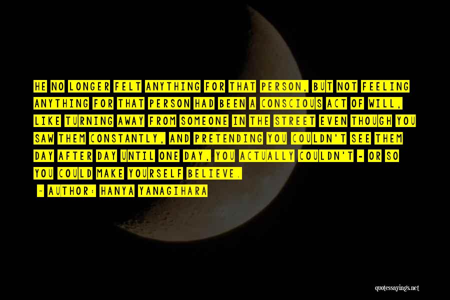 Hanya Yanagihara Quotes: He No Longer Felt Anything For That Person, But Not Feeling Anything For That Person Had Been A Conscious Act
