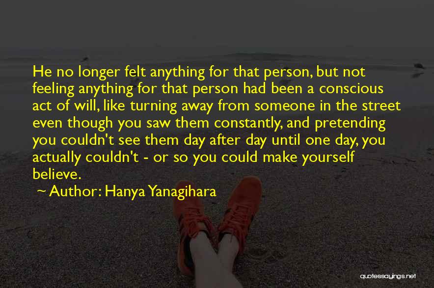 Hanya Yanagihara Quotes: He No Longer Felt Anything For That Person, But Not Feeling Anything For That Person Had Been A Conscious Act