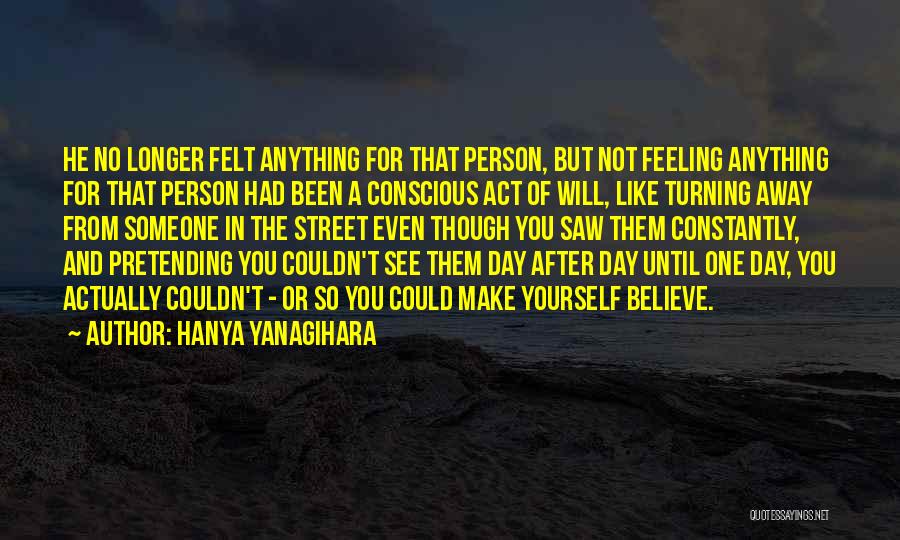 Hanya Yanagihara Quotes: He No Longer Felt Anything For That Person, But Not Feeling Anything For That Person Had Been A Conscious Act