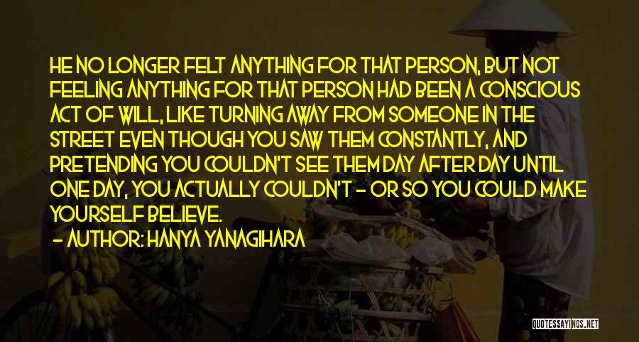 Hanya Yanagihara Quotes: He No Longer Felt Anything For That Person, But Not Feeling Anything For That Person Had Been A Conscious Act