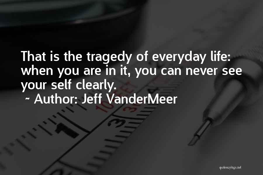 Jeff VanderMeer Quotes: That Is The Tragedy Of Everyday Life: When You Are In It, You Can Never See Your Self Clearly.