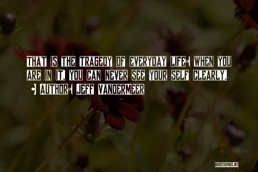 Jeff VanderMeer Quotes: That Is The Tragedy Of Everyday Life: When You Are In It, You Can Never See Your Self Clearly.