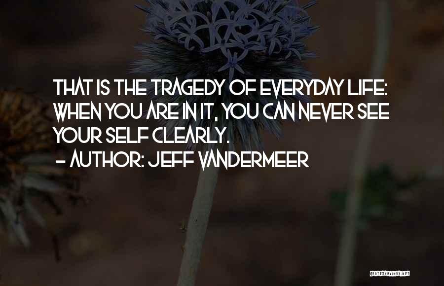 Jeff VanderMeer Quotes: That Is The Tragedy Of Everyday Life: When You Are In It, You Can Never See Your Self Clearly.