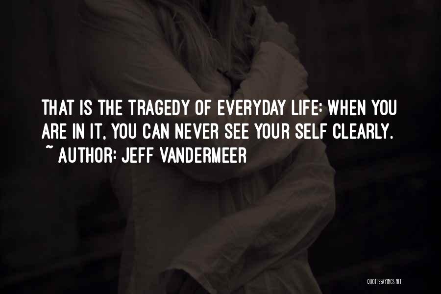 Jeff VanderMeer Quotes: That Is The Tragedy Of Everyday Life: When You Are In It, You Can Never See Your Self Clearly.