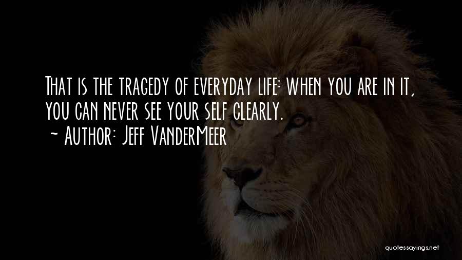 Jeff VanderMeer Quotes: That Is The Tragedy Of Everyday Life: When You Are In It, You Can Never See Your Self Clearly.