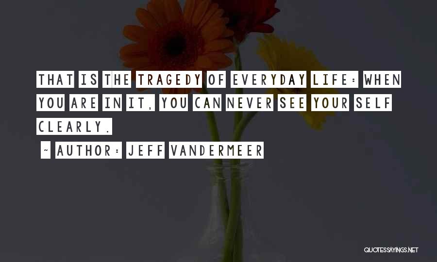 Jeff VanderMeer Quotes: That Is The Tragedy Of Everyday Life: When You Are In It, You Can Never See Your Self Clearly.