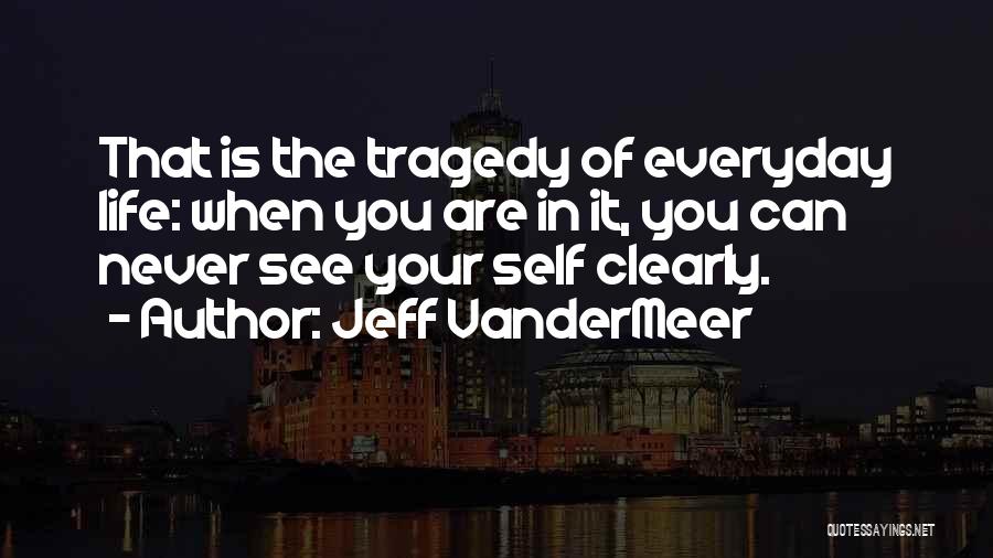 Jeff VanderMeer Quotes: That Is The Tragedy Of Everyday Life: When You Are In It, You Can Never See Your Self Clearly.